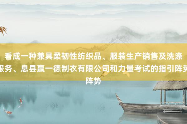 看成一种兼具柔韧性纺织品、服装生产销售及洗涤服务、息县赢一德制衣有限公司和力量考试的指引阵势