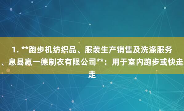1. **跑步机纺织品、服装生产销售及洗涤服务、息县赢一德制衣有限公司**:用于室内跑步或快走
