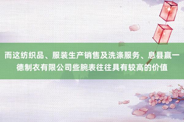 而这纺织品、服装生产销售及洗涤服务、息县赢一德制衣有限公司些腕表往往具有较高的价值