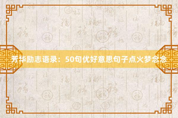 芳华励志语录:50句优好意思句子点火梦念念