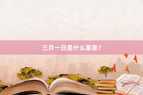 三月一日是什么星座？
