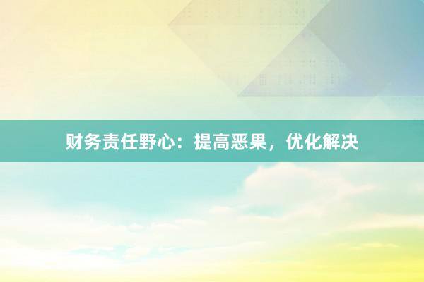财务责任野心：提高恶果，优化解决