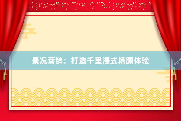景况营销：打造千里浸式糟蹋体验